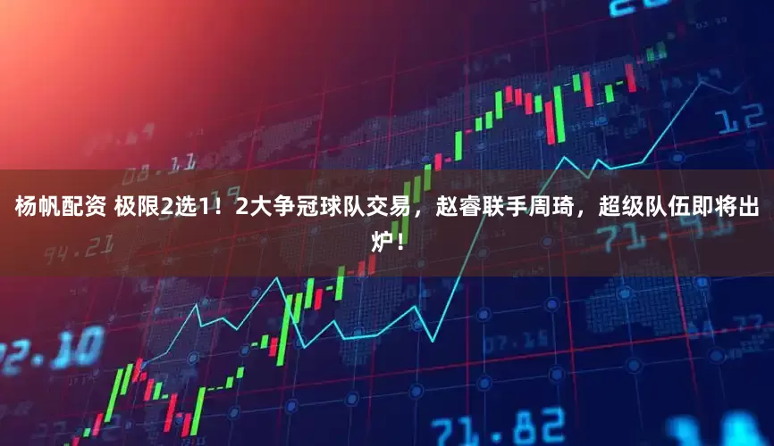 杨帆配资 极限2选1！2大争冠球队交易，赵睿联手周琦，超级队伍即将出炉！