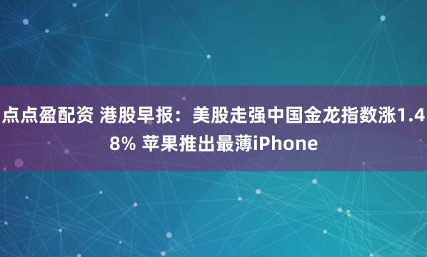 点点盈配资 港股早报：美股走强中国金龙指数涨1.48% 苹果推出最薄iPhone