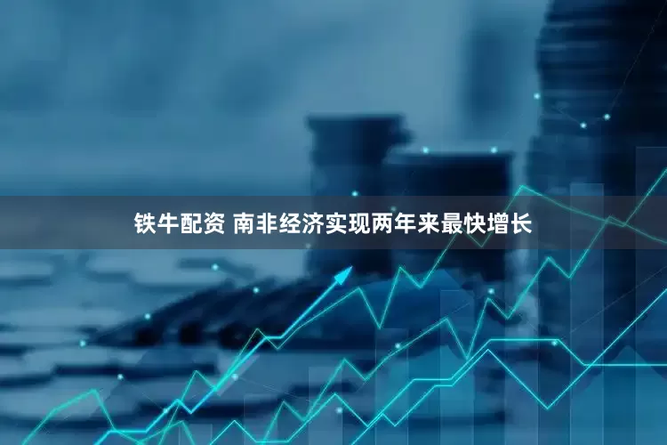 铁牛配资 南非经济实现两年来最快增长