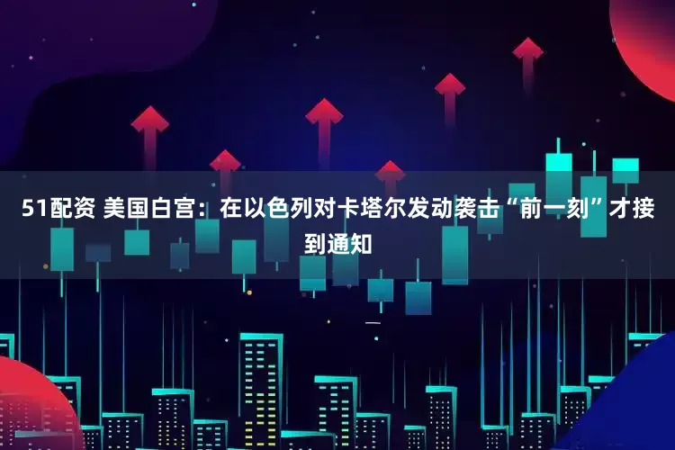 51配资 美国白宫：在以色列对卡塔尔发动袭击“前一刻”才接到通知