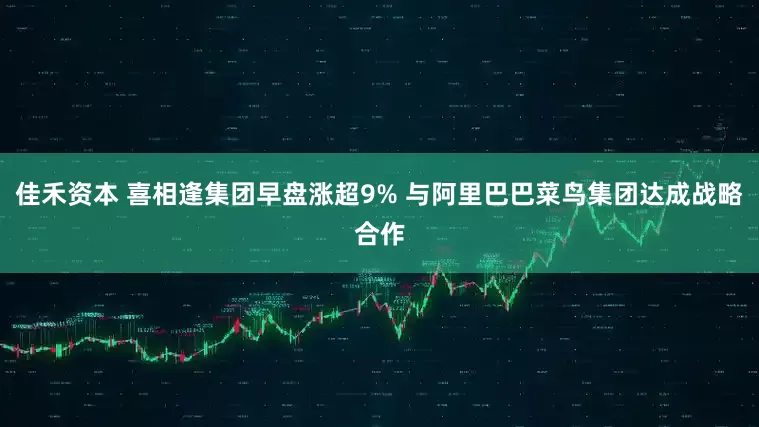 佳禾资本 喜相逢集团早盘涨超9% 与阿里巴巴菜鸟集团达成战略合作
