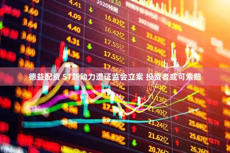 德益配资 ST新动力遭证监会立案 投资者或可索赔