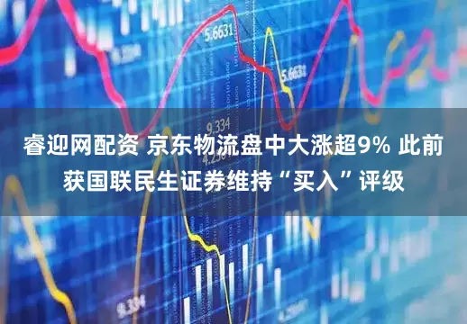 睿迎网配资 京东物流盘中大涨超9% 此前获国联民生证券维持“买入”评级