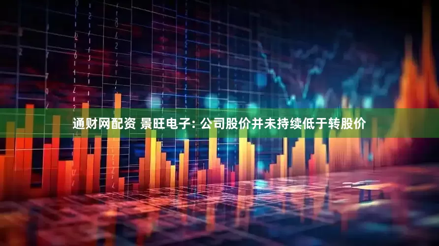 通财网配资 景旺电子: 公司股价并未持续低于转股价