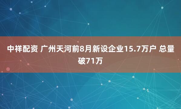 中祥配资 广州天河前8月新设企业15.7万户 总量破71万