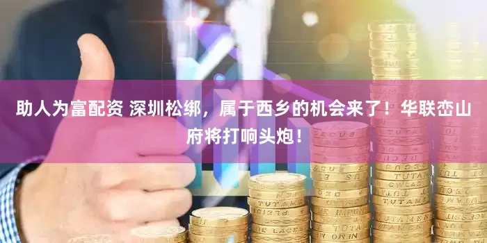 助人为富配资 深圳松绑，属于西乡的机会来了！华联峦山府将打响头炮！