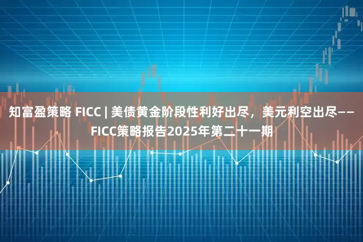 知富盈策略 FICC | 美债黄金阶段性利好出尽，美元利空出尽——FICC策略报告2025年第二十一期