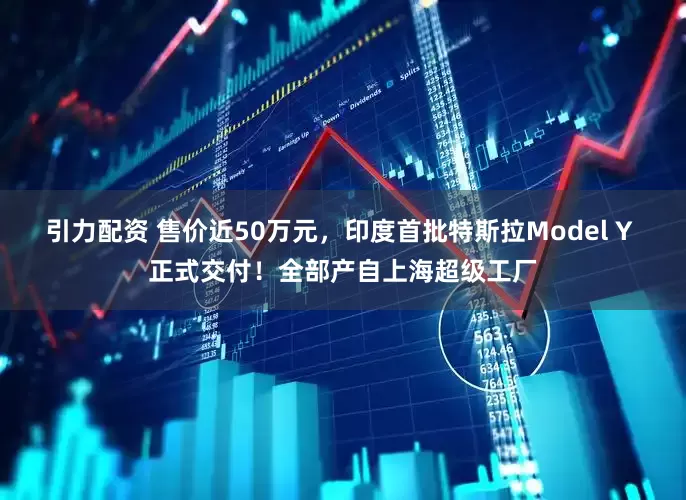 引力配资 售价近50万元，印度首批特斯拉Model Y 正式交付！全部产自上海超级工厂