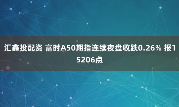 汇鑫投配资 富时A50期指连续夜盘收跌0.26% 报15206点