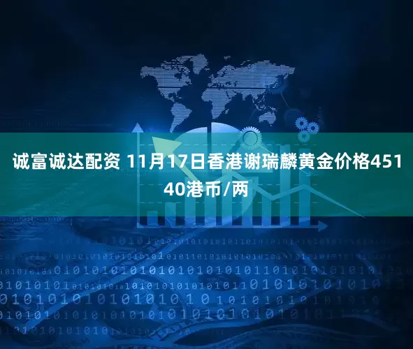 诚富诚达配资 11月17日香港谢瑞麟黄金价格45140港币/两