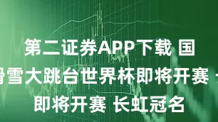 第二证券APP下载 国际雪联滑雪大跳台世界杯即将开赛 长虹冠名