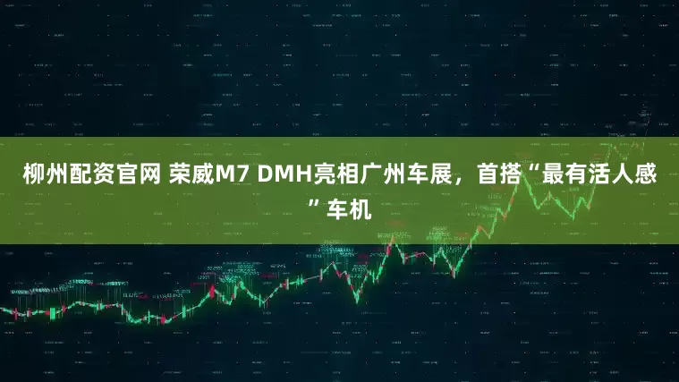 柳州配资官网 荣威M7 DMH亮相广州车展，首搭“最有活人感”车机