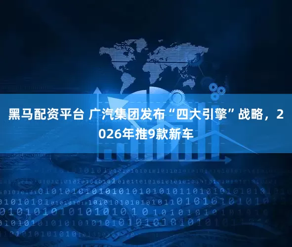 黑马配资平台 广汽集团发布“四大引擎”战略，2026年推9款新车