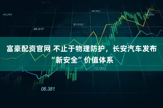 富豪配资官网 不止于物理防护，长安汽车发布“新安全”价值体系