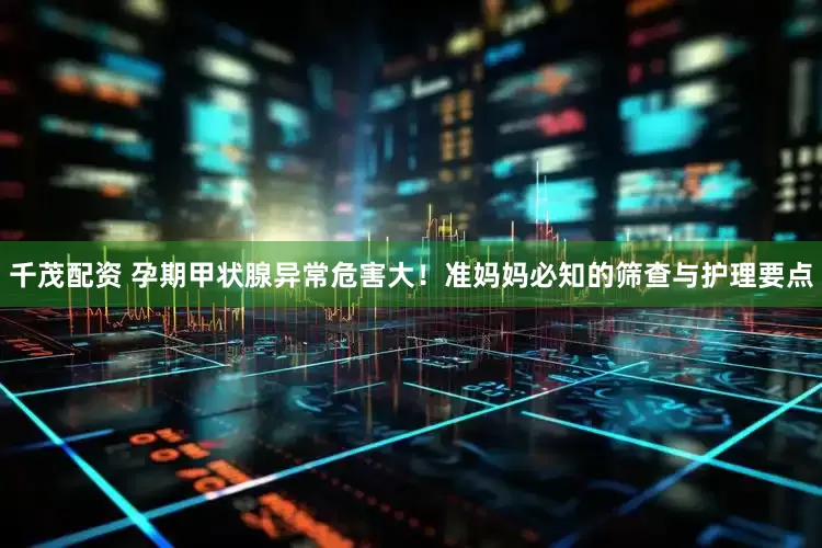 千茂配资 孕期甲状腺异常危害大！准妈妈必知的筛查与护理要点