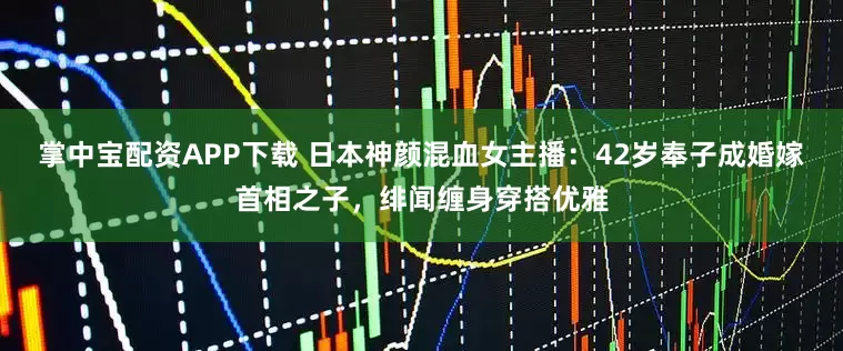 掌中宝配资APP下载 日本神颜混血女主播：42岁奉子成婚嫁首相之子，绯闻缠身穿搭优雅