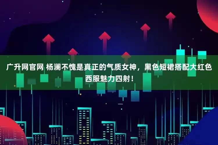 广升网官网 杨澜不愧是真正的气质女神，黑色短裙搭配大红色西服魅力四射！