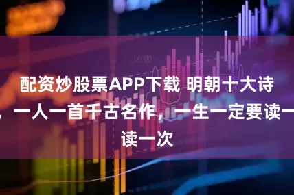 配资炒股票APP下载 明朝十大诗人，一人一首千古名作，一生一定要读一次