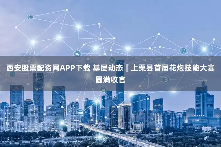 西安股票配资网APP下载 基层动态︱上栗县首届花炮技能大赛圆满收官