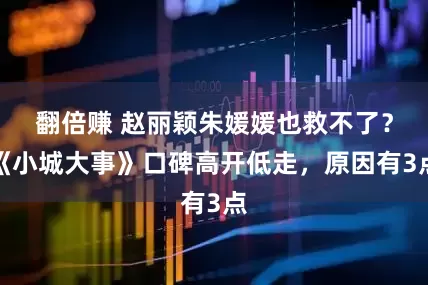 翻倍赚 赵丽颖朱媛媛也救不了？《小城大事》口碑高开低走，原因有3点