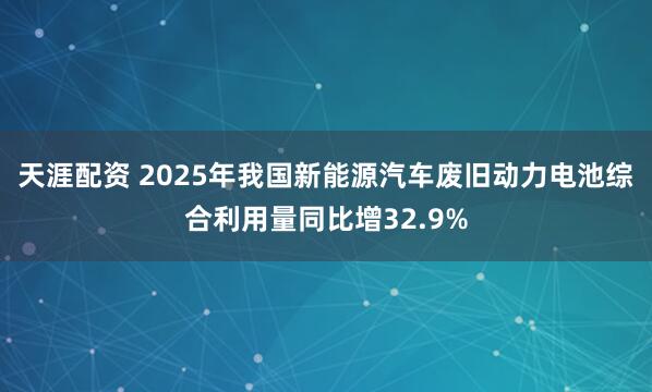 天涯配资 2025年我国新能源汽车废旧动力电池综合利用量同比增32.9%
